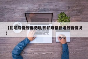 【朝阳疫情最新视频/朝阳疫情新增最新情况】