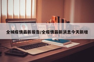 全城疫情最新报告/全疫情最新消息今天新增