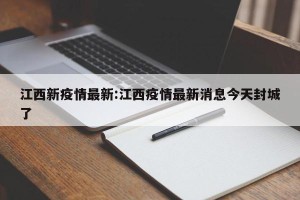 江西新疫情最新:江西疫情最新消息今天封城了