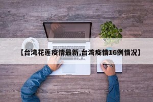 【台湾花莲疫情最新,台湾疫情16例情况】