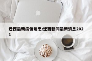 迁西最新疫情消息:迁西新闻最新消息2021