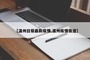 【温州日报最新疫情,温州疫情报道】