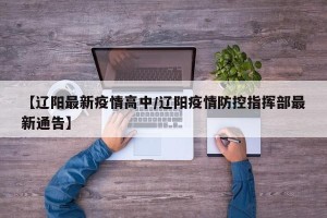 【辽阳最新疫情高中/辽阳疫情防控指挥部最新通告】