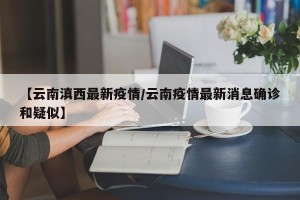 【云南滇西最新疫情/云南疫情最新消息确诊和疑似】