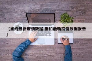 【里约最新疫情数据,里约最新疫情数据报告】