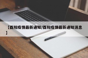 【酉阳疫情最新通知/酉阳疫情最新通知消息】