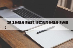 【浙江最新疫情东阳,浙江东阳最新疫情通报】