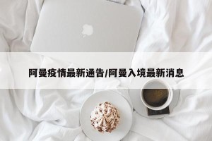 阿曼疫情最新通告/阿曼入境最新消息