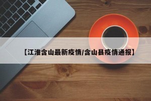 【江淮含山最新疫情/含山县疫情通报】