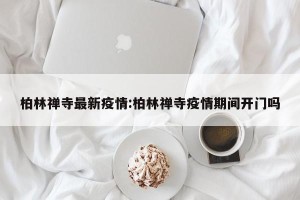 柏林禅寺最新疫情:柏林禅寺疫情期间开门吗