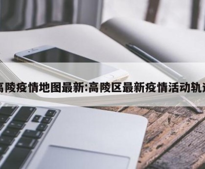 高陵疫情地图最新:高陵区最新疫情活动轨迹