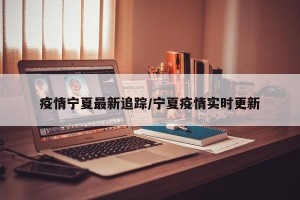 疫情宁夏最新追踪/宁夏疫情实时更新