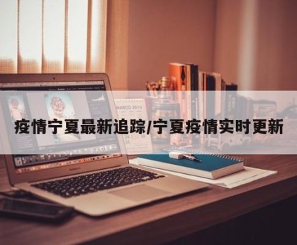 疫情宁夏最新追踪/宁夏疫情实时更新
