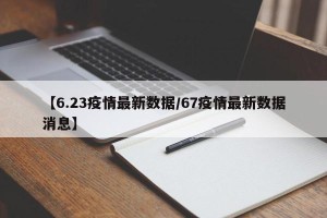 【6.23疫情最新数据/67疫情最新数据消息】