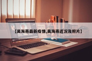 【吴海燕最新疫情,吴海燕近况及照片】