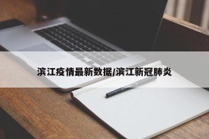 滨江疫情最新数据/滨江新冠肺炎