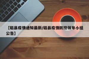 【磁县疫情通知最新/磁县疫情防控领导小组公告】