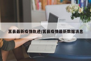 莒县最新疫情轨迹/莒县疫情最新数据消息