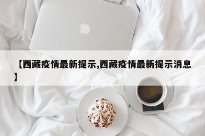 【西藏疫情最新提示,西藏疫情最新提示消息】