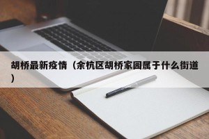 胡桥最新疫情（余杭区胡桥家园属于什么街道）