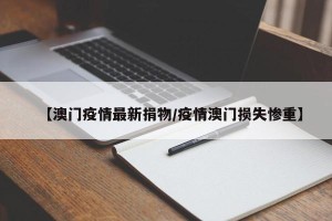 【澳门疫情最新捐物/疫情澳门损失惨重】