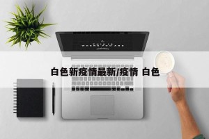 白色新疫情最新/疫情 白色