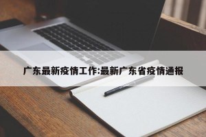广东最新疫情工作:最新广东省疫情通报
