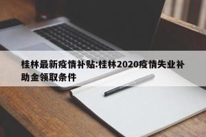 桂林最新疫情补贴:桂林2020疫情失业补助金领取条件
