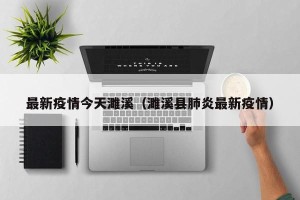 最新疫情今天濉溪（濉溪县肺炎最新疫情）