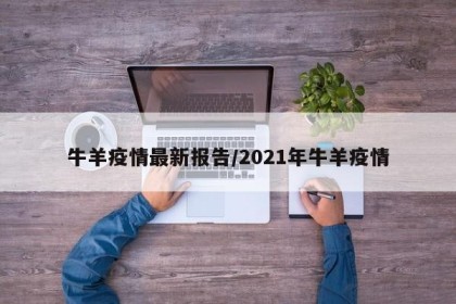 牛羊疫情最新报告/2021年牛羊疫情