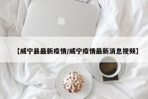 【威宁县最新疫情/威宁疫情最新消息视频】