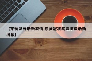 【东营彩云最新疫情,东营冠状病毒肺炎最新消息】