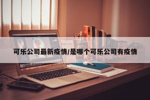可乐公司最新疫情/是哪个可乐公司有疫情