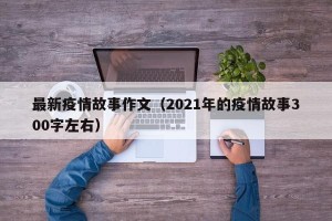 最新疫情故事作文（2021年的疫情故事300字左右）