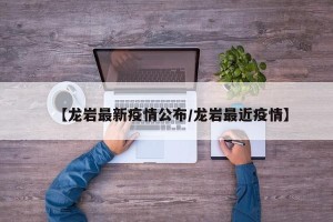 【龙岩最新疫情公布/龙岩最近疫情】