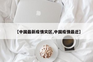 【中国最新疫情灾区,中国疫情最近】