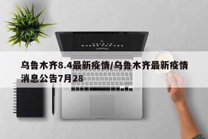 乌鲁木齐8.4最新疫情/乌鲁木齐最新疫情消息公告7月28