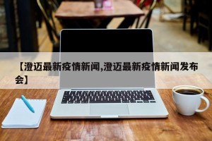 【澄迈最新疫情新闻,澄迈最新疫情新闻发布会】