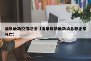 酒泉最新疫情地图（酒泉疫情最新消息非正常死亡）