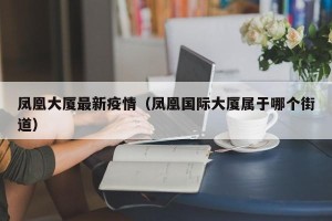 凤凰大厦最新疫情（凤凰国际大厦属于哪个街道）