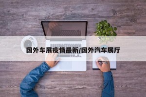 国外车展疫情最新/国外汽车展厅