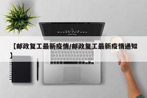 【邮政复工最新疫情/邮政复工最新疫情通知】