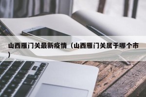 山西雁门关最新疫情（山西雁门关属于哪个市）