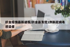 织金疫情最新通报/织金县发现1例新冠病毒感染者
