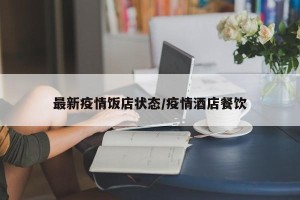 最新疫情饭店状态/疫情酒店餐饮