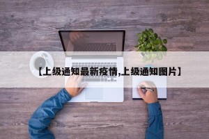 【上级通知最新疫情,上级通知图片】