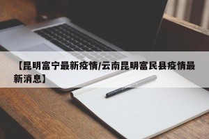 【昆明富宁最新疫情/云南昆明富民县疫情最新消息】