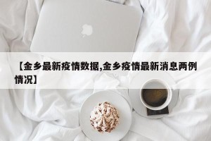 【金乡最新疫情数据,金乡疫情最新消息两例情况】