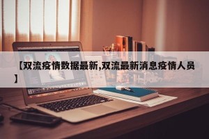 【双流疫情数据最新,双流最新消息疫情人员】