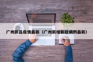 广州新昌疫情最新（广州新增新冠病例最新）